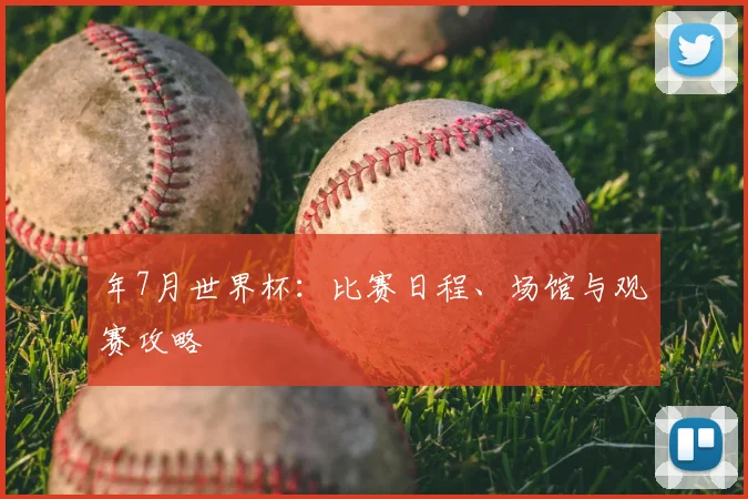 年7月世界杯:比赛日程、场馆与观赛攻略