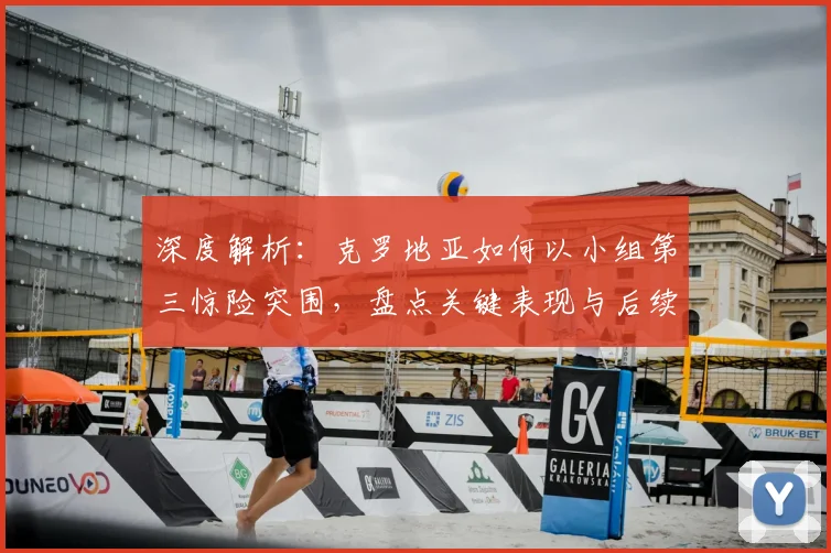 深度解析：克罗地亚如何以小组第三惊险突围，盘点关键表现与后续挑战