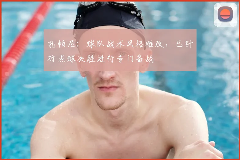 孔帕尼：球队战术风格难改，已针对点球决胜进行专门备战
