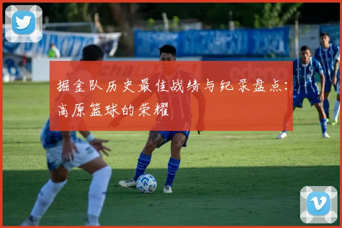 掘金队历史最佳战绩与纪录盘点：高原篮球的荣耀