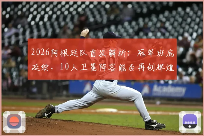2026阿根廷队首发解析:冠军班底延续,10人卫冕阵容能否再创辉煌?新老交替关键点前瞻