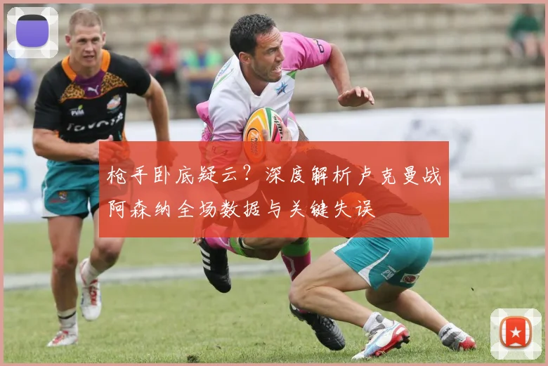 枪手卧底疑云？深度解析卢克曼战阿森纳全场数据与关键失误