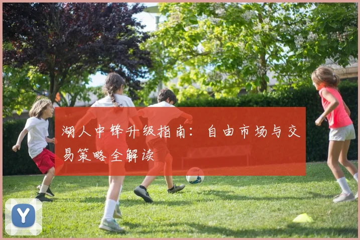 湖人中锋升级指南：自由市场与交易策略全解读