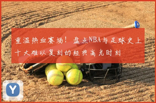 重温热血赛场！盘点NBA与足球史上十大难以复刻的经典高光时刻