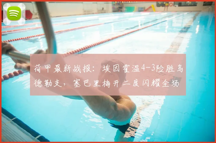 荷甲最新战报：埃因霍温4-3险胜乌德勒支，塞巴里梅开二度闪耀全场，附比赛集锦