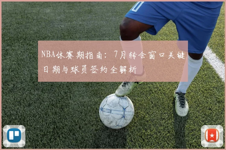 NBA休赛期指南：7月转会窗口关键日期与球员签约全解析