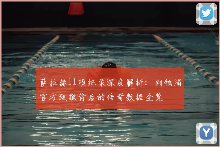 萨拉赫11项纪录深度解析：利物浦官方致敬背后的传奇数据全览